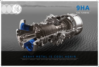 9HAGAS TURBINE
H E A V Y M E T A L I S C O O L A G A I N
W O R L D ’ S L A R G E S T , M O S T E F F I C I E N T G A S T U R B I N E F O R 5 0 H Z A P P L I C A T I O N S
©2015 General Electric Company. All rights reserved.
 