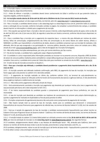 7
Concurso Público para Provimento de Cargos no Quadro de Pessoal da Saneamento de Goiás S.A. – SANEAGO
3 – DAS INSCRIÇÕES
3.1 – A inscrição implica o conhecimento e a aceitação das condições estabelecidas neste Edital, das quais o candidato não poderá, em
hipótese alguma, alegar desconhecimento.
3.1.1 – Antes de efetuar a inscrição, o candidato deverá tomar conhecimento do Edital e certificar-se de que preenche todos os
requisitos exigidos, conforme Quadro 1.
3.2 – As inscrições estarão abertas de 26 de abril de 2013 até às 23h59min do dia 15 de maio de 2013, horário de Brasília.
3.3 – A inscrição para qualquer um dos cargos será feita, via Internet, pelo site: www.ibeg.org.br ou www.ibegconcursos.com.br
3.4 – Para a inscrição, o candidato deverá acessar o site www.ibeg.org.br ou www.ibegconcursos.com.br, preencher todos os campos e
enviar a solicitação de sua inscrição, conforme instruções contidas na página. Ao completar o preenchimento dos campos, o candidato
deverá imprimir as informações e o boleto para o pagamento da inscrição.
3.4.1 – Para aqueles que queiram fazer a inscrição e não tem acesso à internet, serão disponibilizados pontos de apoio, entre os dias 26
de abril de 2013 até o dia 15 de maio de 2013, de segunda à sexta-feira em horário comercial, conforme lista de locais disponiveis no
anexo VI.
3.5 – Caso o candidato faça a inscrição com o pagamento da respectiva taxa e a mesma não seja efetivada por motivos de ordem
técnica, falhas de comunicação, congestionamento das linhas de comunicação ou de outros fatores de ordem técnica, alheios à
SANEAGO e ao IBEG, que impossibilitem a transferência de dados, deverá o candidato comprovar que sua inscrição foi realizada e não
efetivada, afim de que seja assegurada a sua participação no concurso público, devendo, para tanto, entrar em contato com o IBEG,
através do e-mail: concursosaneago@ibeg.org.br, após a data de divulgação das inscrições homologadas.
3.6 – Não serão aceitas inscrições extemporâneas, por carta, por correio eletrônico, por fax e outros.
3.7 – No ato da inscrição, o candidato fará a opção pelo cargo e Regional pretendidos.
3.8 – O candidato é o único responsável pelas informações prestadas ao inscrever-se no presente concurso, dispondo o IBEG do direito
de excluir do concurso público mediante prévio contraditório e ampla defesa àquele que não preencher o formulário de forma correta e
completa. Caso ocorra, o candidato terá o prazo de 2 (dois) dias úteis para manifestar-se através do site do IBEG - www.ibeg.org.br.
3.9 – O valor da taxa de inscrição se encontra no Quadro 1.
3.9.1 – Para que a inscrição seja efetivada, o candidato deverá providenciar o pagamento desta impreterivelmente até o dia 16 de
maio de 2013.
3.9.2 – A inscrição somente será efetivada mediante confirmação, pelo IBEG, do pagamento da taxa de inscrição. As inscrições que
forem pagas após o dia previsto no subitem 3.9.1 não terão validade.
3.9.2.1 – O pagamento de inscrição realizado no último dia, conforme subitem 3.9.1, via terminal de auto-atendimento ou
correspondente bancário, deverá ser efetuado conforme horário de funcionamento dos bancos e agências lotéricas. O não atendimento
dessa exigência implicará o indeferimento da inscrição.
3.9.2.1.1 – Não serão aceitos pagamentos efetuados através de cheque.
3.9.3 – Será automaticamente cancelada a inscrição cujo pagamento seja devolvido por qualquer motivo e/ou caso o pagamento não
seja processado pelo banco até a data estipulada no item 3.9.1.
3.9.4 – É de inteira responsabilidade do candidato guardar o comprovante de pagamento para futura conferência, em caso de
necessidade.
3.9.5 – A taxa de inscrição será devolvida ao candidato nas hipóteses de cancelamento do certame pela própria Administração ou
quando o pagamento for realizado em duplicidade ou fora do prazo previsto no edital.
3.9.6 – O simples comprovante de agendamento bancário não será aceito como comprovante de pagamento de inscrição.
3.10 – Não haverá isenção total ou parcial da taxa de inscrição, exceto para os candidatos que declararem e comprovarem
hipossuficiência de recursos financeiros para pagamento da referida taxa, nos termos do Decreto Federal nº. 6.593, de 2 de outubro de
2008.
3.11 – Fará jus à isenção de pagamento da taxa de inscrição o candidato economicamente hipossuficiente que estiver inscrito no
Cadastro Único para Programas Sociais do Governo Federal – CadÚnico e for membro de família de baixa renda, nos termos do Decreto
Federal nº. 6.135, de 26 de junho de 2007.
3.11.1 – A isenção tratada no subitem 3.11 deste Edital poderá ser solicitada somente entre os dias 26 de abril de 2013 à 30 de abril de
2013, por meio da solicitação de inscrição no site www.ibeg.org.br ou www.ibegconcursos.com.br, das seguintes formas:
1ª) O candidato, obrigatoriamente deverá indicar o seu Número de Identificação Social - NIS, atribuído pelo CadÚnico, bem como
declarar-se membro de família de baixa renda no ato da inscrição, preenchendo o campo destinada a este fim, ou
2ª) O candidato, obrigatoriamente, indicar no ato da inscrição que é de família de baixa renda – hipossuficiente e preencher o anexo IV-
A e B do edital e anexar a documentação solicitada no item 3.11.2.
 