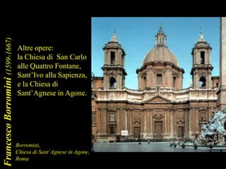 Altre opere:
la Chiesa di San Carlo
alle Quattro Fontane,
Sant’Ivo alla Sapienza,
e la Chiesa di
Sant’Agnese in Agone.
FrancescoBorromini(1599-1667)
Borromini,
Chiesa di Sant’Agnese in Agone,
Roma
 