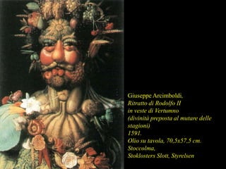 Giuseppe Arcimboldi,
Ritratto di Rodolfo II
in veste di Vertumno
(divinità preposta al mutare delle
stagioni)
1591.
Olio su tavola, 70,5x57,5 cm.
Stoccolma,
Stoklosters Slott, Styrelsen
 
