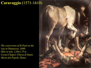 Caravaggio (1571-1610)
The conversion of St Paul on the
way to Damascus, 1600.
Olio su tela. 2,30x1,75 m
Cerasi Chapel, Chiesa di Santa
Maria del Popolo, Rome.
 