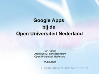 Google Apps  bij de  Open Universiteit Nederland Ron Helwig Directeur ICT servicecentrum Open Universiteit Nederland 25-03-2009 