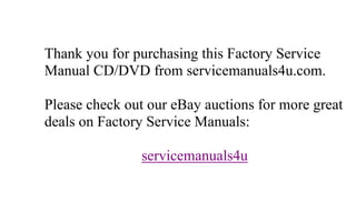 Thank you for purchasing this Factory Service
Manual CD/DVD from servicemanuals4u.com.

Please check out our eBay auctions for more great
deals on Factory Service Manuals:

               servicemanuals4u
 