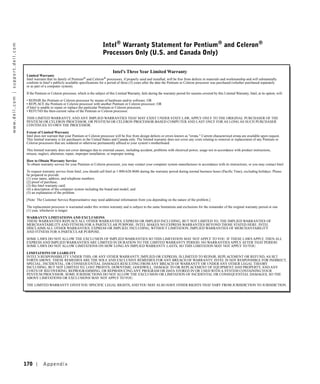 Intel® Warranty Statement for Pentium® and Celeron®
w w w. d e l l . c o m | s u p p o r t . d e l l . c o m




                                                                                                                    Processors Only (U.S. and Canada Only)

                                                                                                                           Intel’s Three Year Limited Warranty
                                                            Limited Warranty
                                                            Intel warrants that its family of Pentium® and Celeron® processors, if properly used and installed, will be free from defects in materials and workmanship and will substantially
                                                            conform to Intel’s publicly available specifications for a period of three (3) years after the date the Pentium or Celeron processor was purchased (whether purchased separately
                                                            or as part of a computer system).
                                                            If the Pentium or Celeron processor, which is the subject of this Limited Warranty, fails during the warranty period for reasons covered by this Limited Warranty, Intel, at its option, will:
                                                            • REPAIR the Pentium or Celeron processor by means of hardware and/or software; OR
                                                            • REPLACE the Pentium or Celeron processor with another Pentium or Celeron processor; OR
                                                            if Intel is unable to repair or replace the particular Pentium or Celeron processor,
                                                            • REFUND the then-current value of the Pentium or Celeron processor.
                                                            THIS LIMITED WARRANTY, AND ANY IMPLIED WARRANTIES THAT MAY EXIST UNDER STATE LAW, APPLY ONLY TO THE ORIGINAL PURCHASER OF THE
                                                            PENTIUM OR CELERON PROCESSOR, OR PENTIUM OR CELERON PROCESSOR-BASED COMPUTER AND LAST ONLY FOR AS LONG AS SUCH PURCHASER
                                                            CONTINUES TO OWN THE PROCESSOR.
                                                            Extent of Limited Warranty
                                                            Intel does not warrant that your Pentium or Celeron processor will be free from design defects or errors known as "errata." Current characterized errata are available upon request.
                                                            This limited warranty is for purchasers in the United States and Canada only. The limited warranty does not cover any costs relating to removal or replacement of any Pentium or
                                                            Celeron processors that are soldered or otherwise permanently affixed to your system’s motherboard.
                                                            This limited warranty does not cover damages due to external causes, including accident, problems with electrical power, usage not in accordance with product instructions,
                                                            misuse, neglect, alteration, repair, improper installation, or improper testing.

                                                            How to Obtain Warranty Service
                                                            To obtain warranty service for your Pentium or Celeron processor, you may contact your computer system manufacturer in accordance with its instructions, or you may contact Intel.
                                                            To request warranty service from Intel, you should call Intel at 1-800-628-8686 during the warranty period during normal business hours (Pacific Time), excluding holidays. Please
                                                            be prepared to provide:
                                                            (1) your name, address, and telephone numbers;
                                                            (2) proof of purchase;
                                                            (3) this Intel warranty card;
                                                            (4) a description of the computer system including the brand and model; and
                                                            (5) an explanation of the problem.
                                                            [Note: The Customer Service Representative may need additional information from you depending on the nature of the problem.]

                                                            The replacement processor is warranted under this written warranty and is subject to the same limitations and exclusions for the remainder of the original warranty period or one
                                                            (1) year, whichever is longer.
                                                            WARRANTY LIMITATIONS AND EXCLUSIONS
                                                            THESE WARRANTIES REPLACE ALL OTHER WARRANTIES, EXPRESS OR IMPLIED INCLUDING, BUT NOT LIMITED TO, THE IMPLIED WARRANTIES OF
                                                            MERCHANTABILITY AND FITNESS FOR A PARTICULAR PURPOSE. INTEL MAKES NO EXPRESS WARRANTIES BEYOND THOSE STATED HERE. INTEL
                                                            DISCLAIMS ALL OTHER WARRANTIES, EXPRESS OR IMPLIED, INCLUDING, WITHOUT LIMITATION, IMPLIED WARRANTIES OF MERCHANTABILITY
                                                            AND FITNESS FOR A PARTICULAR PURPOSE.
                                                            SOME LAWS DO NOT ALLOW THE EXCLUSION OF IMPLIED WARRANTIES SO THIS LIMITATION MAY NOT APPLY TO YOU. IF THESE LAWS APPLY, THEN ALL
                                                            EXPRESS AND IMPLIED WARRANTIES ARE LIMITED IN DURATION TO THE LIMITED WARRANTY PERIOD. NO WARRANTIES APPLY AFTER THAT PERIOD.
                                                            SOME LAWS DO NOT ALLOW LIMITATIONS ON HOW LONG AN IMPLIED WARRANTY LASTS, SO THIS LIMITATION MAY NOT APPLY TO YOU.

                                                            LIMITATIONS OF LIABILITY
                                                            INTEL’S RESPONSIBILITY UNDER THIS, OR ANY OTHER WARRANTY, IMPLIED OR EXPRESS, IS LIMITED TO REPAIR, REPLACEMENT OR REFUND, AS SET
                                                            FORTH ABOVE. THESE REMEDIES ARE THE SOLE AND EXCLUSIVE REMEDIES FOR ANY BREACH OF WARRANTY. INTEL IS NOT RESPONSIBLE FOR INDIRECT,
                                                            SPECIAL, INCIDENTAL, OR CONSEQUENTIAL DAMAGES RESULTING FROM ANY BREACH OF WARRANTY OR UNDER ANY OTHER LEGAL THEORY
                                                            INCLUDING, BUT NOT LIMITED TO, LOST PROFITS, DOWNTIME, GOODWILL, DAMAGE TO OR REPLACEMENT OF EQUIPMENT AND PROPERTY, AND ANY
                                                            COSTS OF RECOVERING, REPROGRAMMING, OR REPRODUCING ANY PROGRAM OR DATA STORED IN OR USED WITH A SYSTEM CONTAINING YOUR
                                                            PENTIUM PROCESSOR. SOME JURISDICTIONS DO NOT ALLOW THE EXCLUSION OR LIMITATION OF INCIDENTAL OR CONSEQUENTIAL DAMAGES, SO THE
                                                            ABOVE LIMITATIONS OR EXCLUSIONS MAY NOT APPLY TO YOU.
                                                            THE LIMITED WARRANTY GIVES YOU SPECIFIC LEGAL RIGHTS, AND YOU MAY ALSO HAVE OTHER RIGHTS THAT VARY FROM JURISDICTION TO JURISDICTION.




                                                           170          Appendix
 