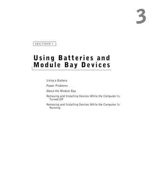 SECTION 3




Using Batteries and
Module Bay Devices

     Using a Battery
     Power Problems
     About the Module Bay
     Removing and Installing Devices While the Computer Is
       Turned Off
     Removing and Installing Devices While the Computer Is
       Running
 