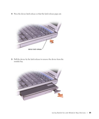 4   Press the device latch release so that the latch release pops out.




                       device latch release




5   Pull the device by the latch release to remove the device from the
    module bay.




                                                        Using Batteries and Module Bay Devices   59
 