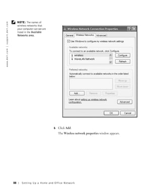 NOTE: The names of
w w w. d e l l . c o m | s u p p o r t . d e l l . c o m




                                                                wireless networks that
                                                                your computer can see are
                                                                listed in the Available
                                                                Networks area.




                                                                                            6   Click Add.
                                                                                                The Wireless network properties window appears.




                                                           88      Setting Up a Home and Office Network
 