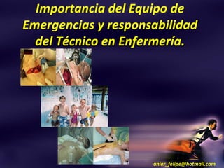 Importancia del Equipo de
Emergencias y responsabilidad
  del Técnico en Enfermería.




                     anier_felipe@hotmail.com
 