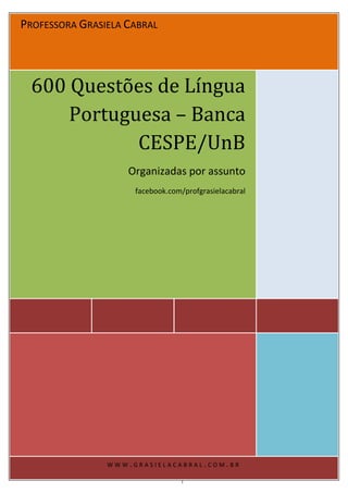 PROFESSORA GRASIELA CABRAL
600 Questões de Língua
Portuguesa – Banca
CESPE/UnB
Organizadas por assunto
facebook.com/profgrasielacabral
W W W . G R A S I E L A C A B R A L . C O M . B R
 