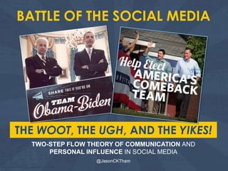 BATTLE OF THE SOCIAL MEDIA




THE WOOT, THE UGH, AND THE YIKES!
  TWO-STEP FLOW THEORY OF COMMUNICATION AND
      PERSONAL INFLUENCE IN SOCIAL MEDIA
                  @JasonCKTham
 
