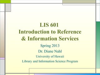 LIS 601
Introduction to Reference
 & Information Services
             Spring 2013
            Dr. Diane Nahl
           University of Hawaii
 Library and Information Science Program
 