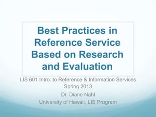 Best Practices in
    Reference Service
    Based on Research
      and Evaluation
LIS 601 Intro. to Reference & Information Services
                    Spring 2013
                  Dr. Diane Nahl
        University of Hawaii, LIS Program
 