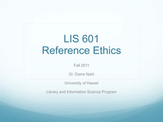 LIS 601 Reference Ethics Fall 2011 Dr. Diane Nahl University of Hawaii Library and Information Science Program 