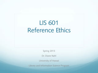 LIS 601
Reference Ethics


             Spring 2013

            Dr. Diane Nahl

         University of Hawaii

Library and Information Science Program
 