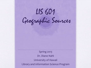 LIS 601
Geographic Sources


              Spring 2013
            Dr. Diane Nahl
         University of Hawaii
Library and information Science Program
 