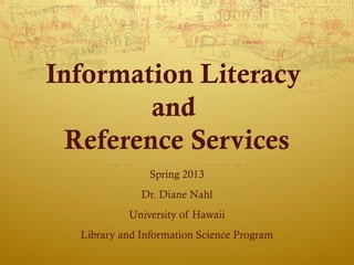 Information Literacy
         and
  Reference Services
                Spring 2013
              Dr. Diane Nahl
           University of Hawaii
  Library and Information Science Program
 