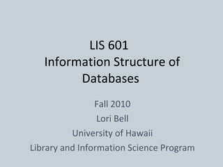 LIS 601   Information Structure of Databases Fall 2010 Lori Bell University of Hawaii Library and Information Science Program 