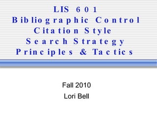 LIS 601 Bibliographic Control Citation Style  Search Strategy Principles & Tactics Fall 2010 Lori Bell 