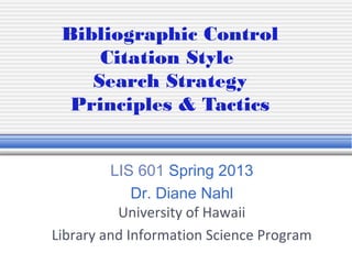 Bibliographic Control
     Citation Style
    Search Strategy
  Principles & Tactics


         LIS 601 Spring 2013
             Dr. Diane Nahl
          University of Hawaii
Library and Information Science Program
 