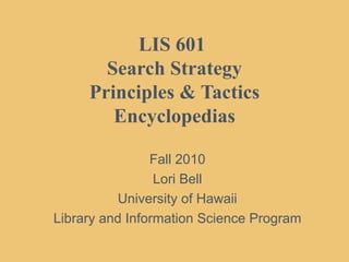 LIS 601  Search Strategy Principles & Tactics Encyclopedias Fall 2010 Lori Bell University of Hawaii Library and Information Science Program 