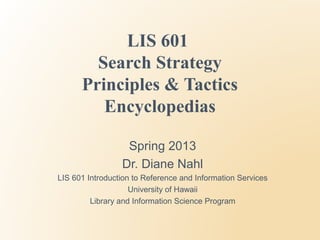 LIS 601
        Search Strategy
      Principles & Tactics
         Encyclopedias

                  Spring 2013
                 Dr. Diane Nahl
LIS 601 Introduction to Reference and Information Services
                    University of Hawaii
         Library and Information Science Program
 