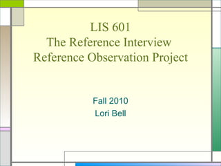 LIS 601 The Reference Interview  Reference Observation Project Fall 2010 Lori Bell 