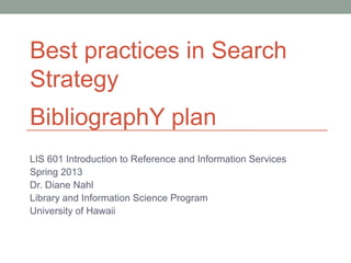 Best practices in Search
Strategy
BibliographY plan
LIS 601 Introduction to Reference and Information Services
Spring 2013
Dr. Diane Nahl
Library and Information Science Program
University of Hawaii
 