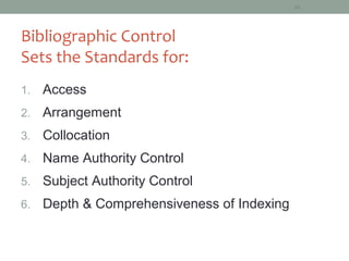 10




Bibliographic Control
Sets the Standards for:
1.   Access
2.   Arrangement
3.   Collocation
4.   Name Authority Control
5.   Subject Authority Control
6.   Depth & Comprehensiveness of Indexing
 