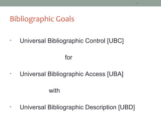 11




Bibliographic Goals

•   Universal Bibliographic Control [UBC]

                     for

•   Universal Bibliographic Access [UBA]

              with

•   Universal Bibliographic Description [UBD]
 