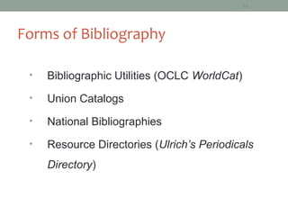 14




Forms of Bibliography

 •   Bibliographic Utilities (OCLC WorldCat)
 •   Union Catalogs
 •   National Bibliographies
 •   Resource Directories (Ulrich’s Periodicals
     Directory)
 