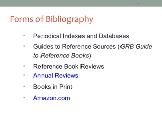 15




Forms of Bibliography
   •   Periodical Indexes and Databases
   •   Guides to Reference Sources (GRB Guide
       to Reference Books)
   •   Reference Book Reviews
   •   Annual Reviews
   •   Books in Print
   •   Amazon.com
 