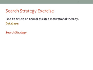7




Search Strategy Exercise
Find an article on animal-assisted motivational therapy.
Database:

Search Strategy:
 