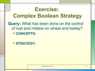 Exercise:
  Complex Boolean Strategy
Query: What has been done on the control
 of rust and mildew on wheat and barley?
     CONCEPTS:

     STRATEGY:




                  Nahl LIS 601 2013        10
 