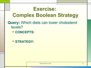 Exercise:
  Complex Boolean Strategy
Query: Which diets can lower cholesterol
 levels?
     CONCEPTS:

     STRATEGY:




                  Nahl LIS 601 2013        9
 