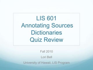 LIS 601 Annotating Sources DictionariesQuiz Review  Fall 2010 Lori Bell University of Hawaii, LIS Program 