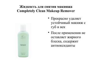 Жидкость для снятия макияжа
Completely Clean Makeup Remover




Прекрасно удаляет
устойчивый макияж с
губ и век
После применения не
оставляет жирного
блеска, содержит
антиоксиданты

 