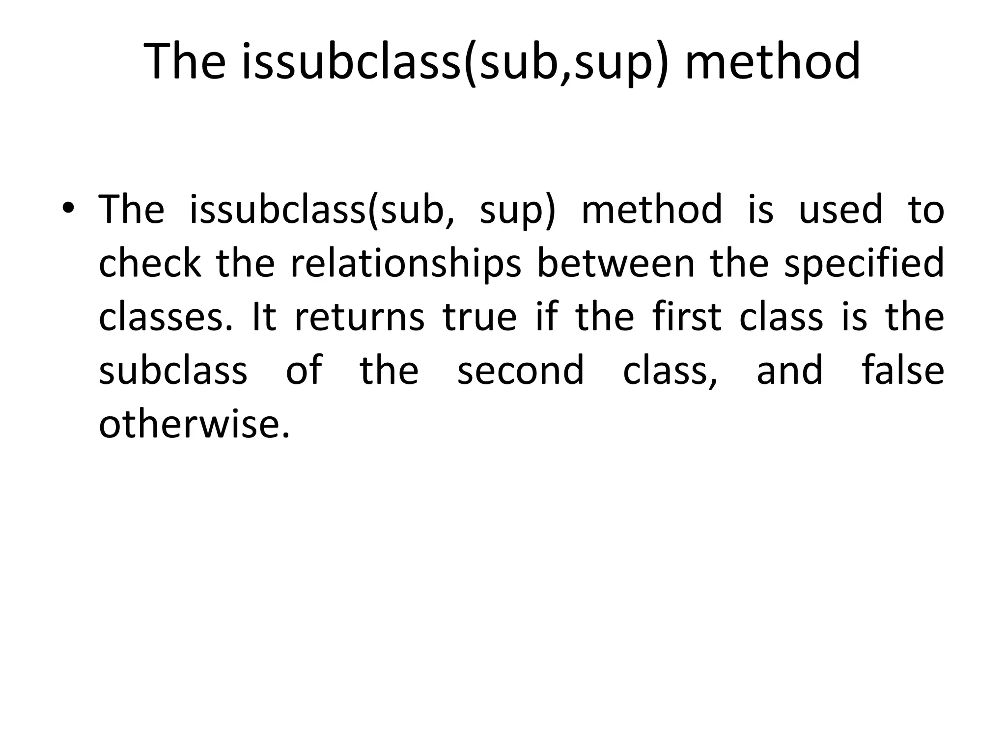 The issubclass(sub,sup) method
• The issubclass(sub, sup) method is used to
check the relationships between the specified
classes. It returns true if the first class is the
subclass of the second class, and false
otherwise.
 