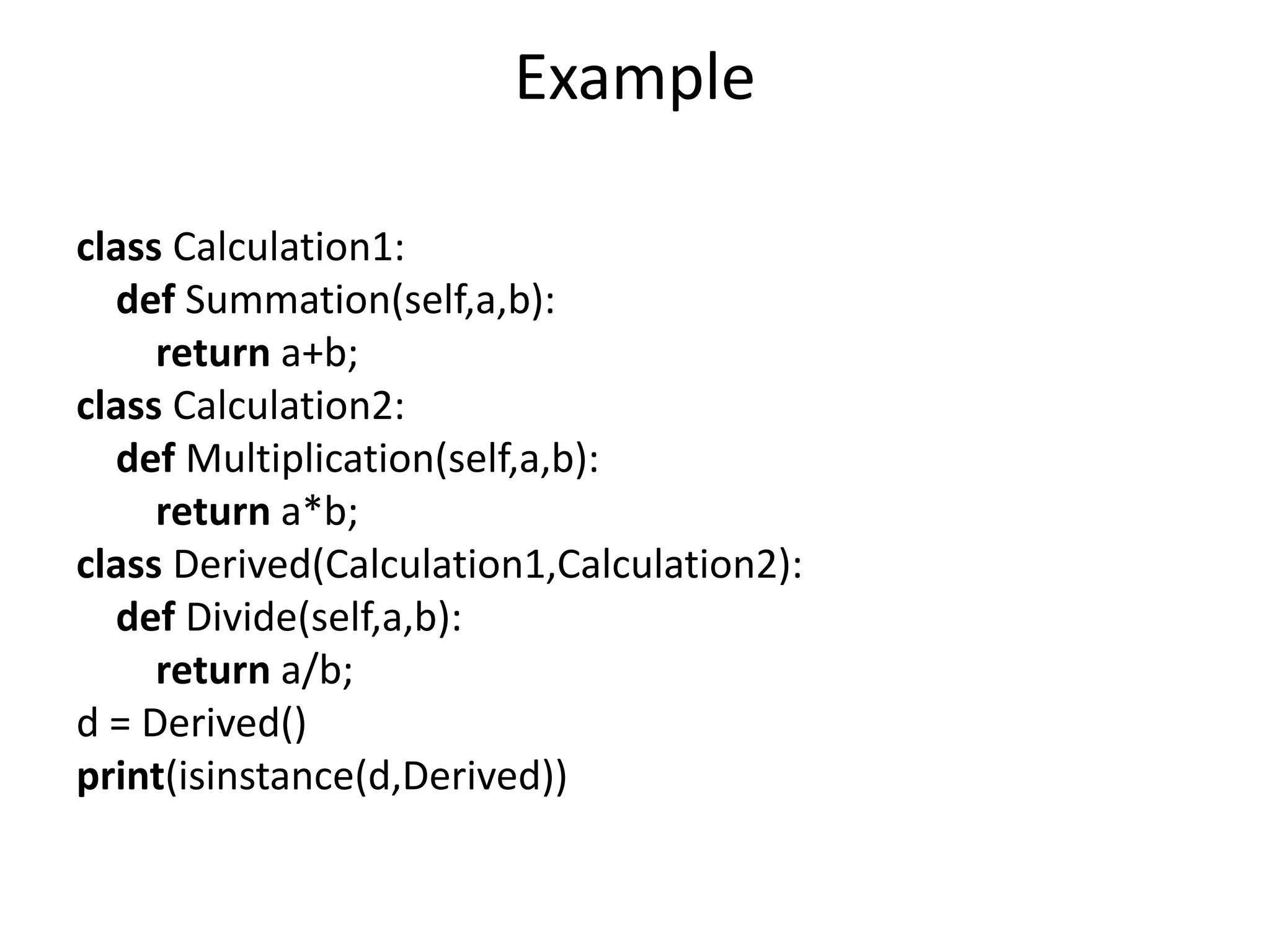 Example
class Calculation1:
def Summation(self,a,b):
return a+b;
class Calculation2:
def Multiplication(self,a,b):
return a*b;
class Derived(Calculation1,Calculation2):
def Divide(self,a,b):
return a/b;
d = Derived()
print(isinstance(d,Derived))
 