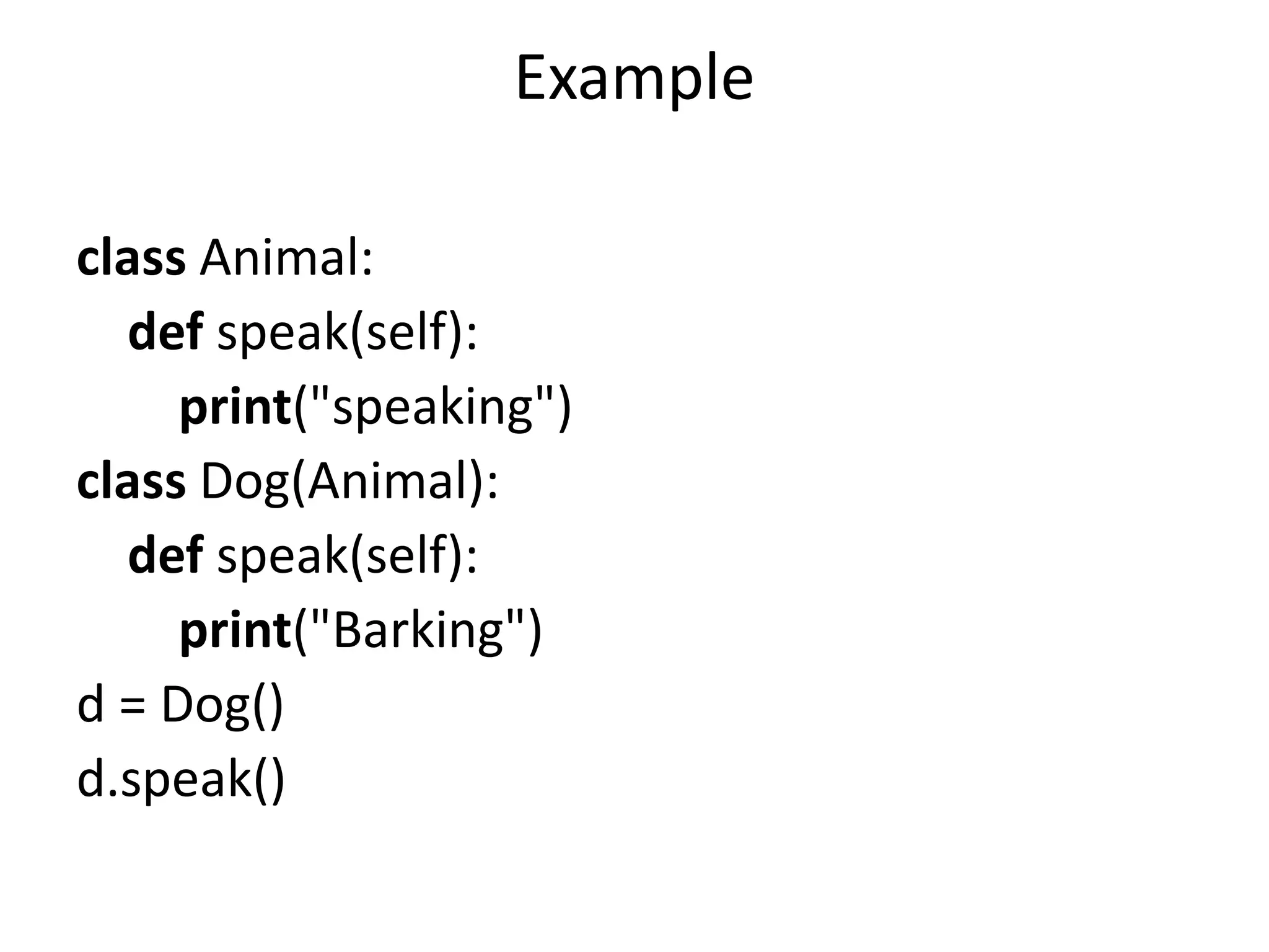 Example
class Animal:
def speak(self):
print("speaking")
class Dog(Animal):
def speak(self):
print("Barking")
d = Dog()
d.speak()
 