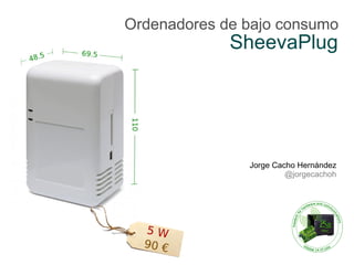 Ordenadores de bajo consumo
             SheevaPlug




               Jorge Cacho Hernández
                        @jorgecachoh
 