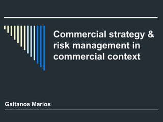 Commercial strategy &
risk management in
commercial context
Gaitanos Marios
 