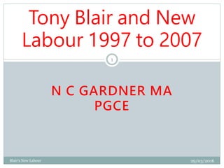 N C GARDNER MA
PGCE
Tony Blair and New
Labour 1997 to 2007
29/03/2016Blair's New Labour
1
 