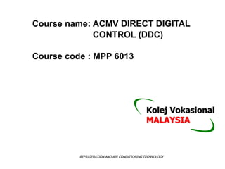 Course name: ACMV DIRECT DIGITAL
CONTROL (DDC)
Course code : MPP 6013
REFRIGERATION AND AIR CONDITIONING TECHNOLOGY
Kolej Vokasional
MALAYSIA
 