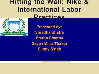 Hitting the Wall: Nike &
International Labor
Practices
Presented by:
Shradha Bhutra
Prerna Sharma
Sayan Mitra Thakur
Sunny Singh
 