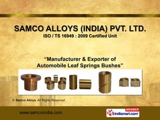 SAMCO ALLOYS (INDIA) PVT. LTD.
       ISO / TS 16949 : 2009 Certified Unit




       “Manufacturer & Exporter of
     Automobile Leaf Springs Bushes”
 