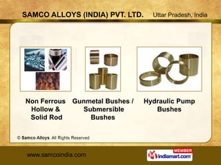 SAMCO ALLOYS (INDIA) PVT. LTD.     Uttar Pradesh, India




Non Ferrous Gunmetal Bushes /    Hydraulic Pump
 Hollow &     Submersible           Bushes
 Solid Rod      Bushes
 
