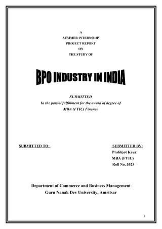 A
SUMMER INTERNSHIP
PROJECT REPORT
ON
THE STUDY OF
SUBMITTED
In the partial fulfillment for the award of degree of
MBA (FYIC) Finance
SUBMITTED TO: SUBMITTED BY:
Prabhjot Kaur
MBA (FYIC)
Roll No. 5525
Department of Commerce and Business Management
Guru Nanak Dev University, Amritsar
1
 