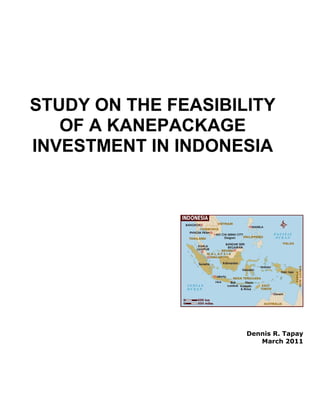 STUDY ON THE FEASIBILITY
OF A KANEPACKAGE
INVESTMENT IN INDONESIA
Dennis R. Tapay
March 2011
 