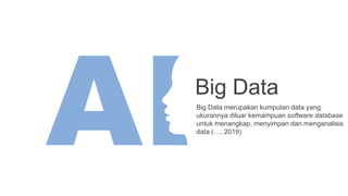 Big Data
Big Data merupakan kumpulan data yang
ukurannya diluar kemampuan software database
untuk menangkap, menyimpan dan menganalisis
data (…, 2019)
 