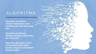 A L G O R I T M A
Algoritma merupakan
sebuah mekanisme untuk
membuat nilai dari data yang
ada.
Algoritma cenderung
dikaitkan dengan matematika
dan informasi
Algoritma digunakan untuk
menganalisis data dalam
jumlah yang terus bertambah
disetiap waktu
 